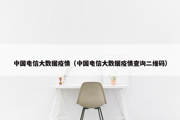 中国电信大数据疫情（中国电信大数据疫情查询二维码）