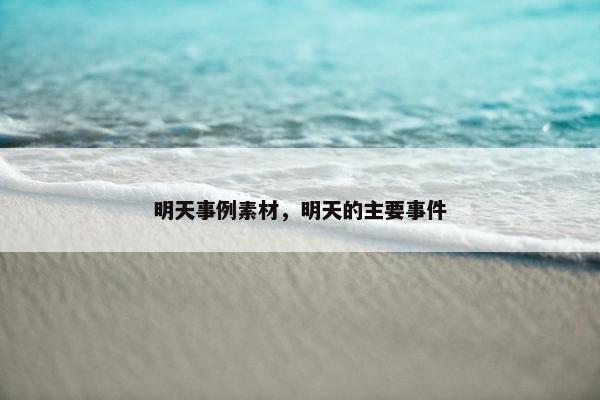明天事例素材，明天的主要事件