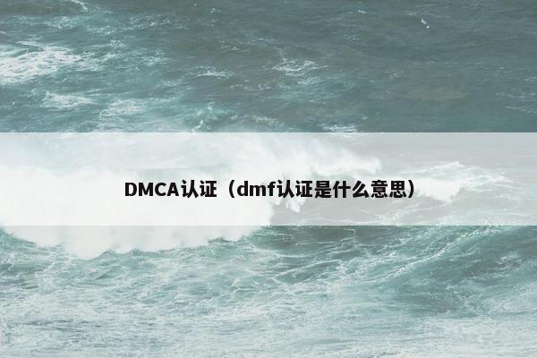 DMCA认证（dmf认证是什么意思）