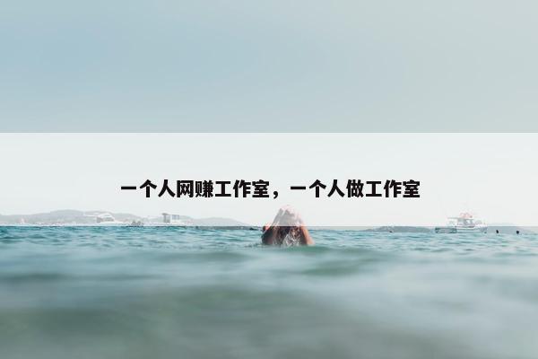 一个人网赚工作室，一个人做工作室