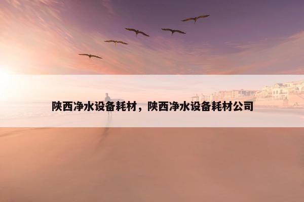 陕西净水设备耗材，陕西净水设备耗材公司