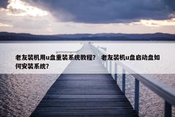 老友装机用u盘重装系统教程？ 老友装机u盘启动盘如何安装系统？