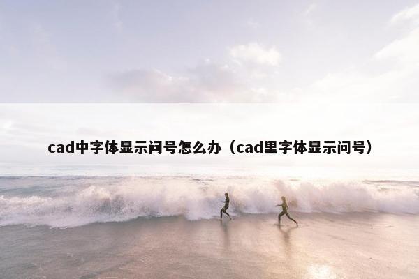 cad中字体显示问号怎么办（cad里字体显示问号）