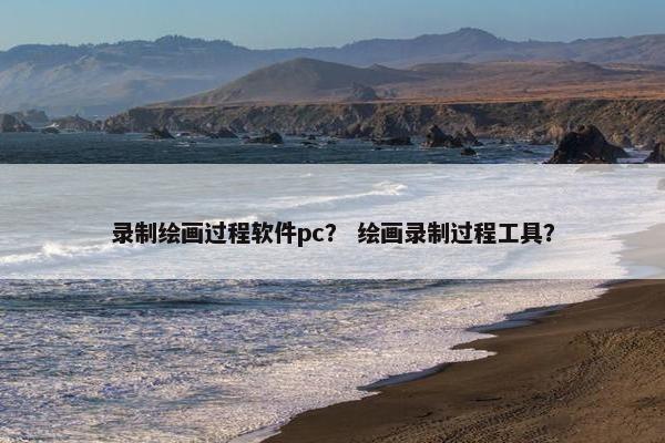 录制绘画过程软件pc？ 绘画录制过程工具？