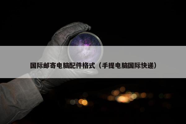 国际邮寄电脑配件格式（手提电脑国际快递）