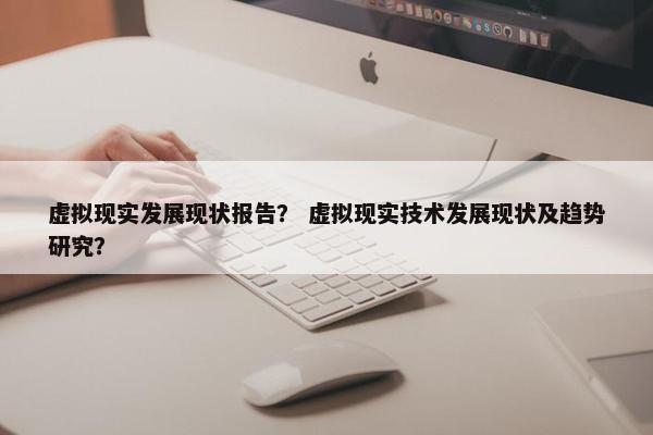 虚拟现实发展现状报告？ 虚拟现实技术发展现状及趋势研究？