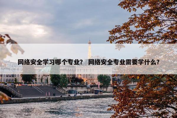 网络安全学习哪个专业？ 网络安全专业需要学什么？