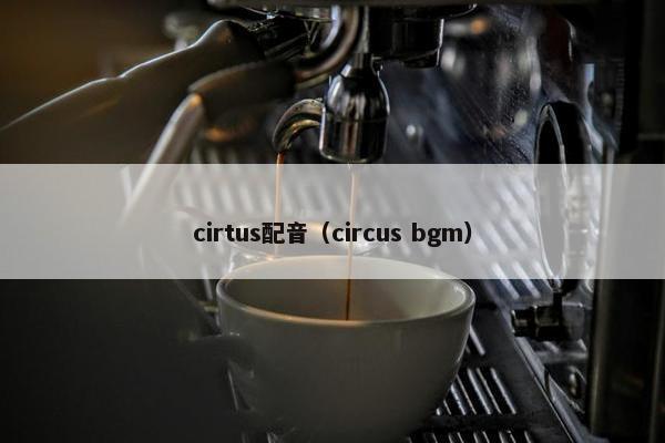 cirtus配音（circus bgm）