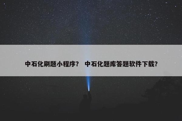 中石化刷题小程序？ 中石化题库答题软件下载？