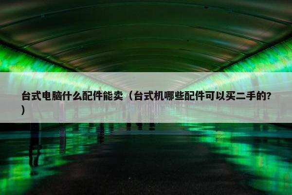台式电脑什么配件能卖（台式机哪些配件可以买二手的?）