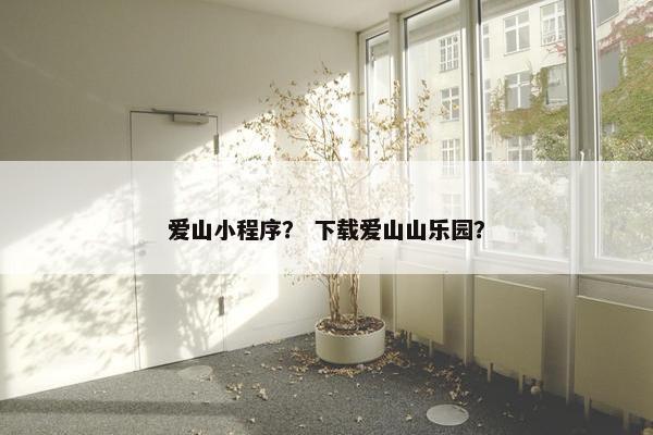 爱山小程序？ 下载爱山山乐园？