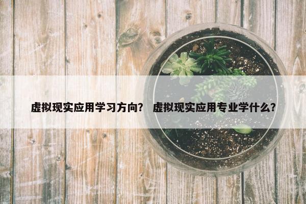 虚拟现实应用学习方向？ 虚拟现实应用专业学什么？