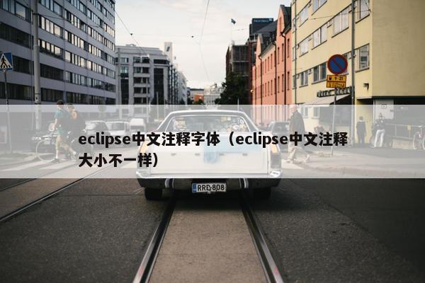 eclipse中文注释字体（eclipse中文注释大小不一样）