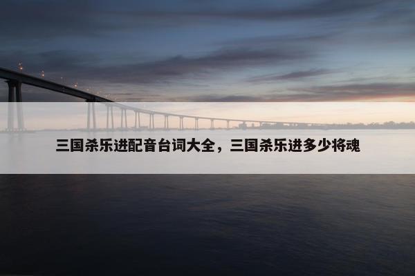 三国杀乐进配音台词大全，三国杀乐进多少将魂