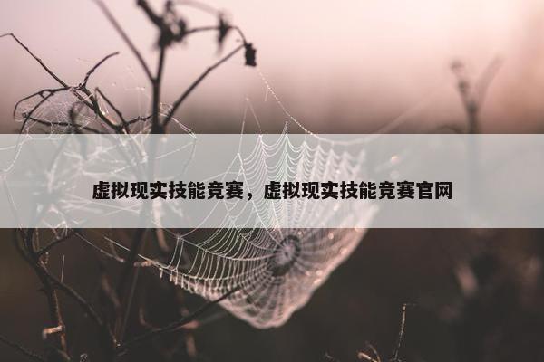 虚拟现实技能竞赛，虚拟现实技能竞赛官网