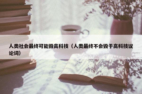 人类社会最终可能毁高科技（人类最终不会毁于高科技议论词）