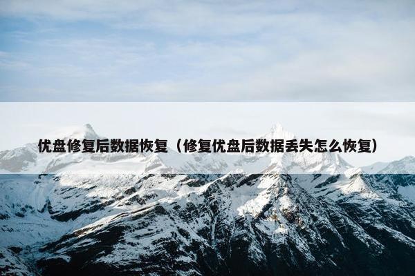 优盘修复后数据恢复（修复优盘后数据丢失怎么恢复）