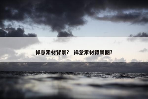 禅意素材背景？ 禅意素材背景图？