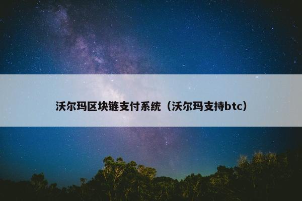 沃尔玛区块链支付系统（沃尔玛支持btc）