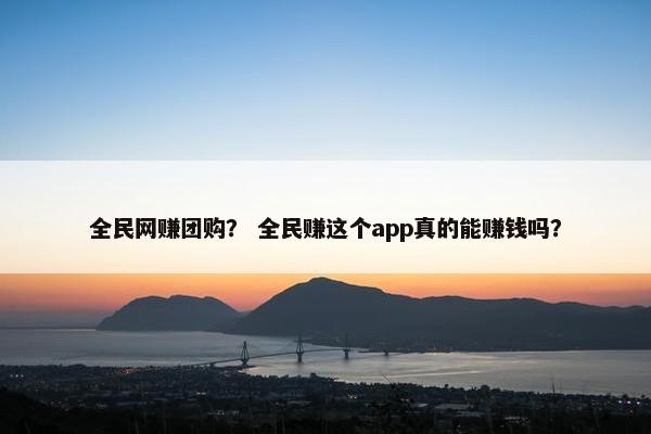 全民网赚团购？ 全民赚这个app真的能赚钱吗？