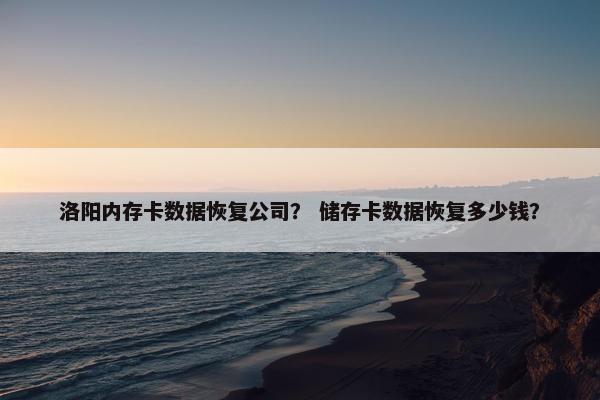 洛阳内存卡数据恢复公司？ 储存卡数据恢复多少钱？