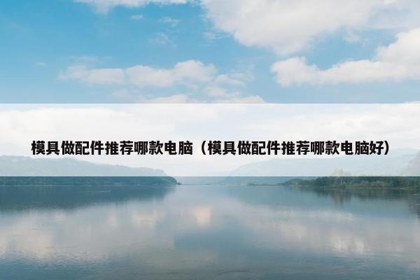 模具做配件推荐哪款电脑（模具做配件推荐哪款电脑好）