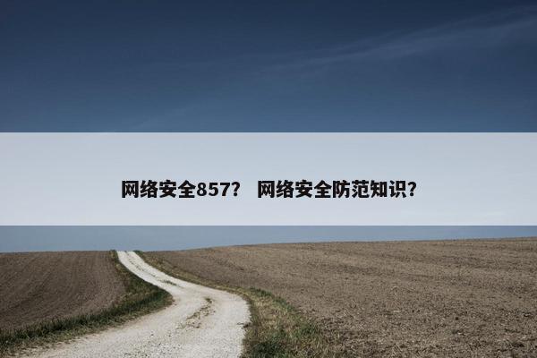 网络安全857？ 网络安全防范知识？