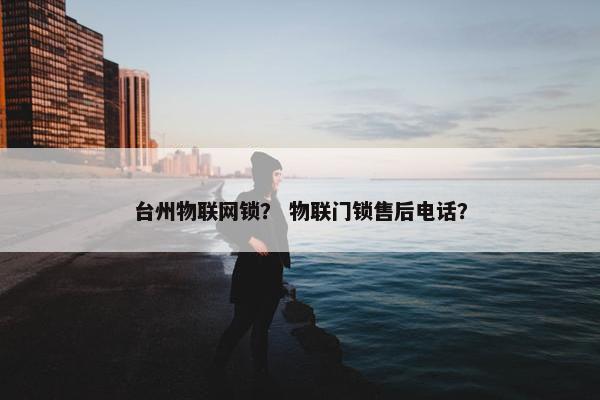 台州物联网锁？ 物联门锁售后电话？