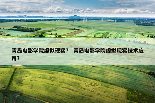 青岛电影学院虚拟现实？ 青岛电影学院虚拟现实技术应用？
