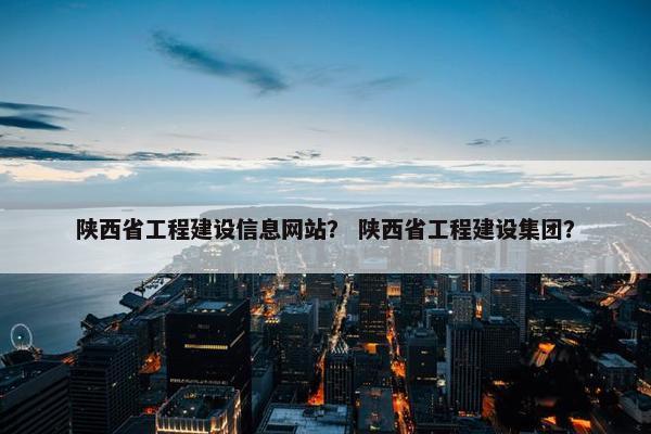 陕西省工程建设信息网站？ 陕西省工程建设集团？