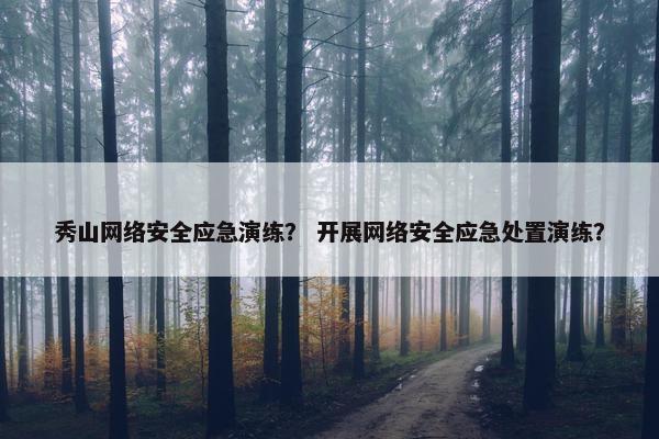 秀山网络安全应急演练？ 开展网络安全应急处置演练？