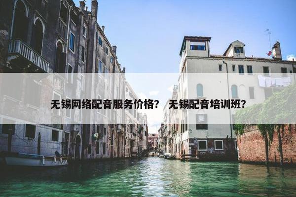 无锡网络配音服务价格？ 无锡配音培训班？