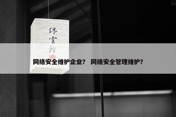 网络安全维护企业？ 网络安全管理维护？