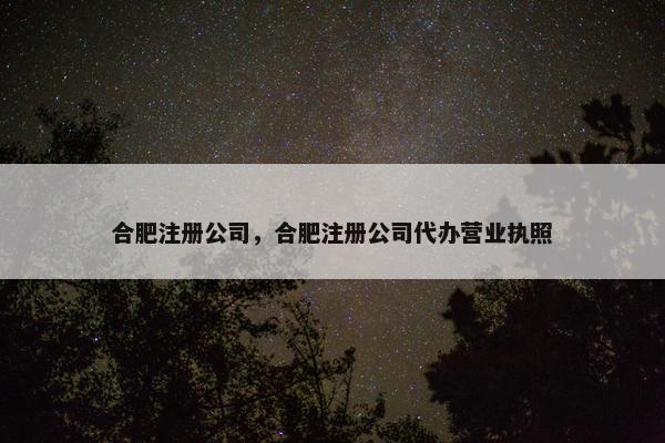 合肥注册公司，合肥注册公司代办营业执照