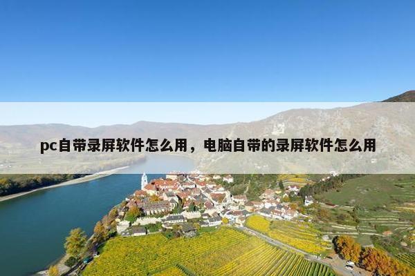 pc自带录屏软件怎么用，电脑自带的录屏软件怎么用