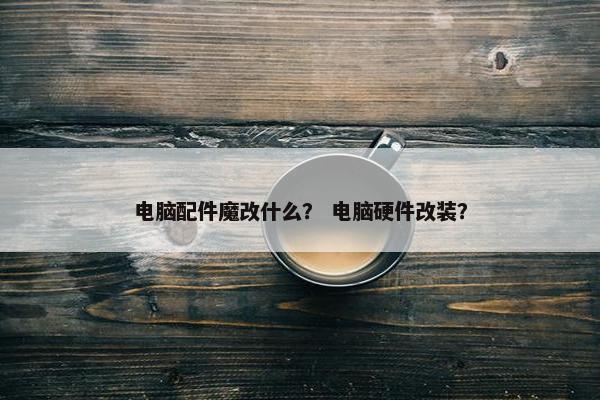 电脑配件魔改什么？ 电脑硬件改装？