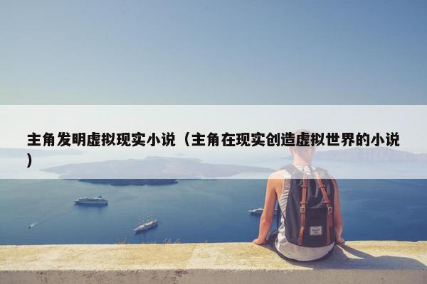 主角发明虚拟现实小说（主角在现实创造虚拟世界的小说）