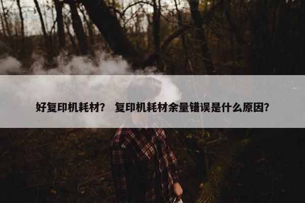 好复印机耗材？ 复印机耗材余量错误是什么原因？