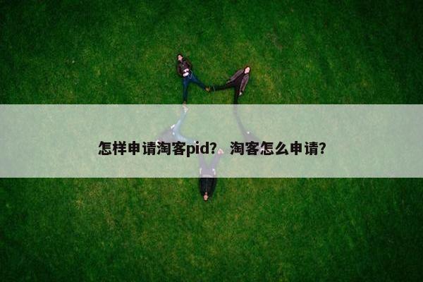 怎样申请淘客pid？ 淘客怎么申请？