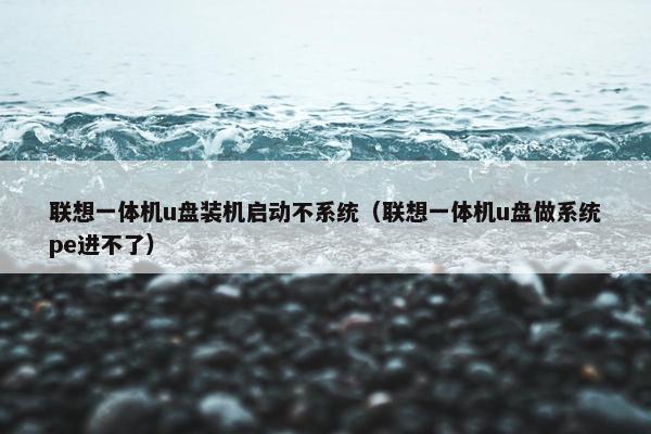 联想一体机u盘装机启动不系统（联想一体机u盘做系统pe进不了）