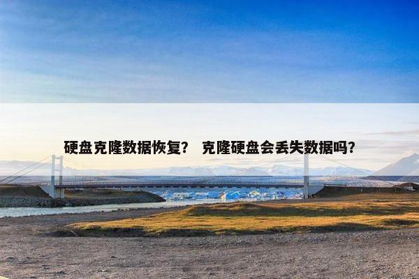 硬盘克隆数据恢复？ 克隆硬盘会丢失数据吗？