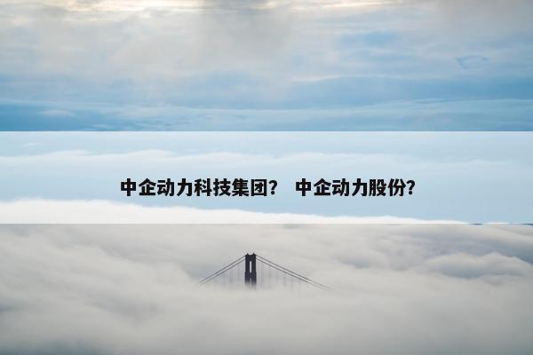 中企动力科技集团？ 中企动力股份？