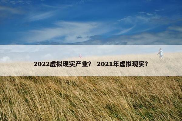 2022虚拟现实产业？ 2021年虚拟现实？