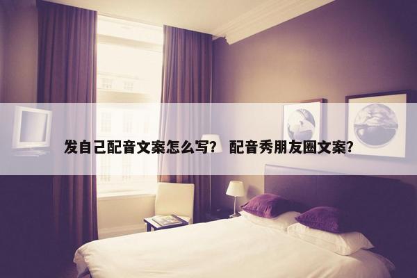 发自己配音文案怎么写？ 配音秀朋友圈文案？