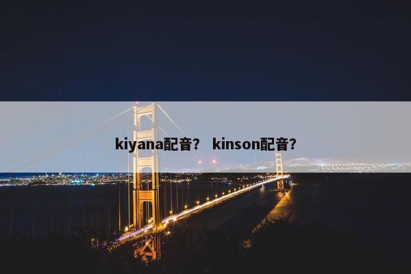 kiyana配音？ kinson配音？