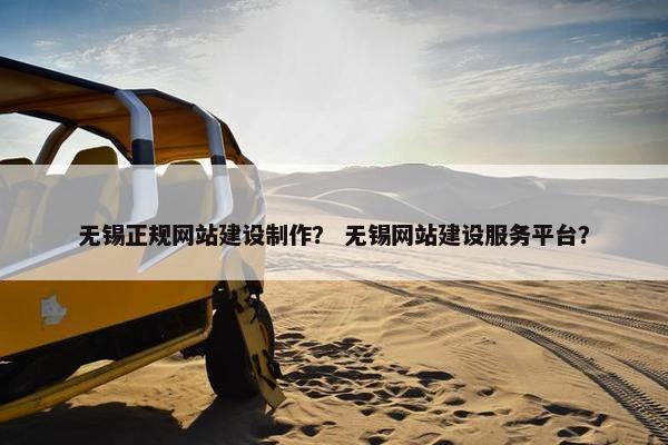 无锡正规网站建设制作？ 无锡网站建设服务平台？