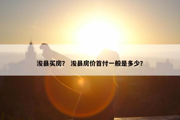 浚县买房？ 浚县房价首付一般是多少？