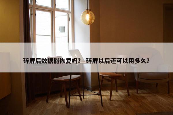 碎屏后数据能恢复吗？ 碎屏以后还可以用多久？