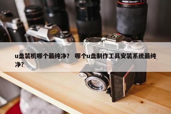 u盘装机哪个最纯净？ 哪个u盘制作工具安装系统最纯净？