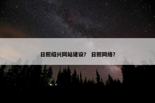 日照绍兴网站建设？ 日照网络？